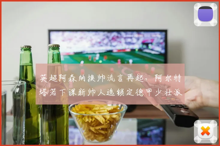 英超阿森纳换帅流言再起，阿尔特塔若下课新帅人选锁定德甲少壮派