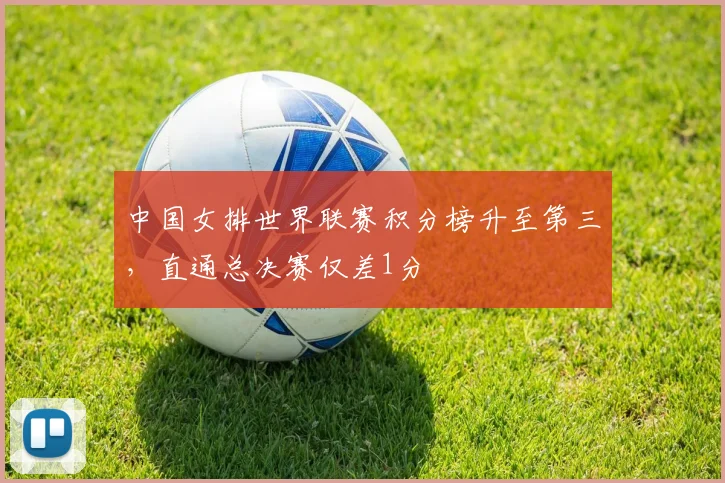 中国女排世界联赛积分榜升至第三,直通总决赛仅差1分