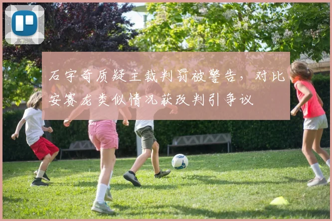 石宇奇质疑主裁判罚被警告，对比安赛龙类似情况获改判引争议