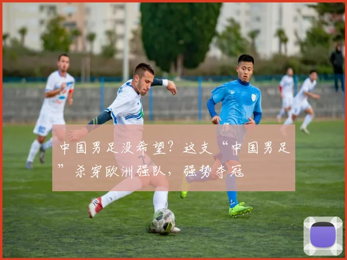 中国男足没希望?这支“中国男足”杀穿欧洲强队,强势夺冠