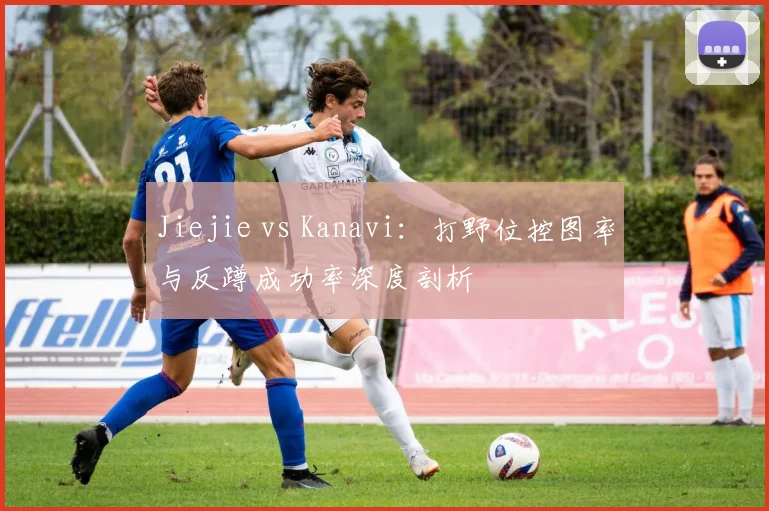 Jiejie vs Kanavi：打野位控图率与反蹲成功率深度剖析