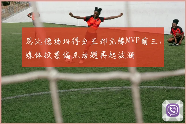 恩比德场均得分王却无缘MVP前三,媒体投票偏见话题再起波澜