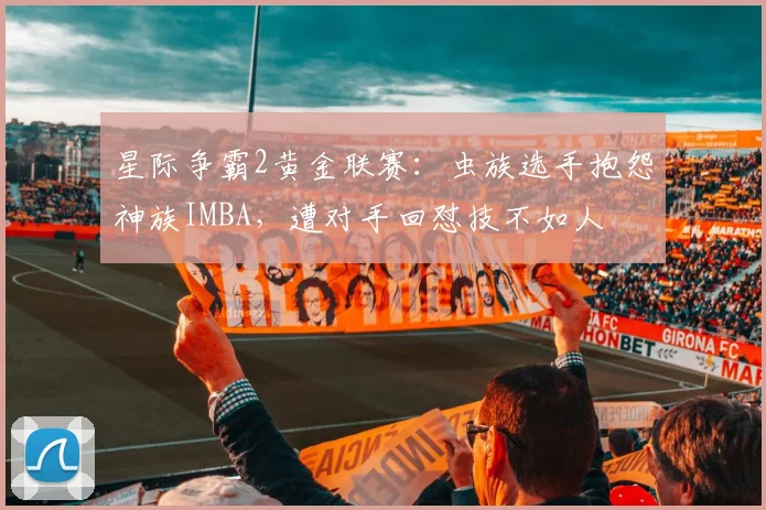 星际争霸2黄金联赛:虫族选手抱怨神族IMBA,遭对手回怼技不如人