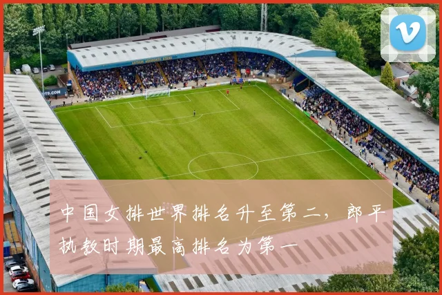 中国女排世界排名升至第二，郎平执教时期最高排名为第一
