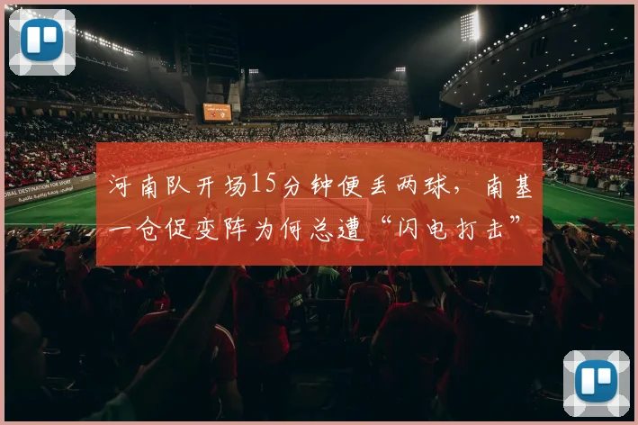 河南队开场15分钟便丢两球,南基一仓促变阵为何总遭“闪电打击”?