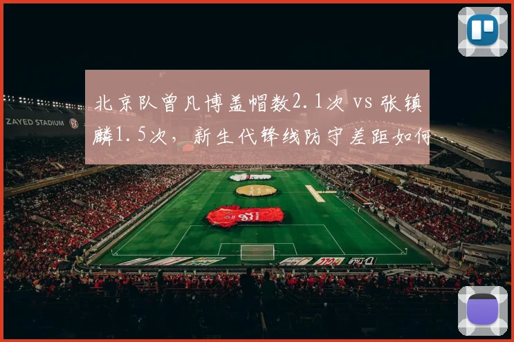 北京队曾凡博盖帽数2.1次 vs 张镇麟1.5次，新生代锋线防守差距如何弥补