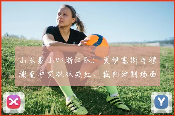 山东泰山vs浙江队:莫伊塞斯与穆谢奎冲突双双染红,裁判控制场面能力遭炮轰