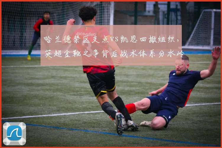 哈兰德禁区支点vs凯恩回撤组织，英超金靴之争背后战术体系分水岭