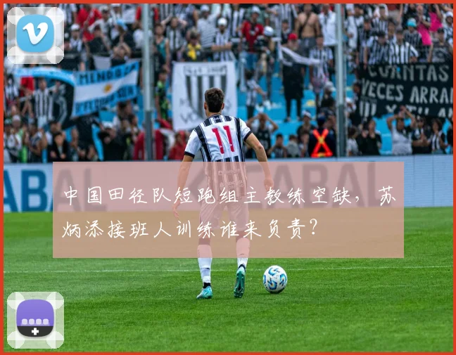 中国田径队短跑组主教练空缺，苏炳添接班人训练谁来负责？