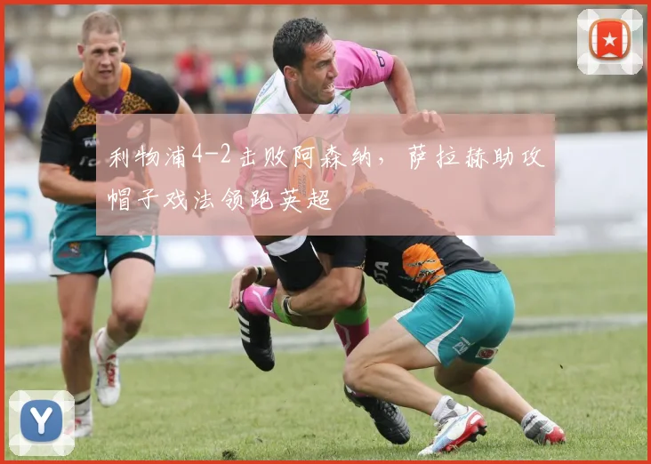 利物浦4-2击败阿森纳,萨拉赫助攻帽子戏法领跑英超